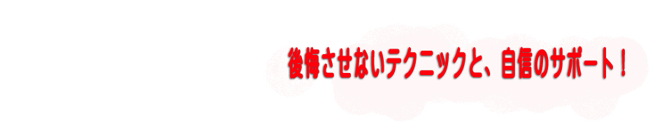 後悔させないテクニックと、自信のサポート！